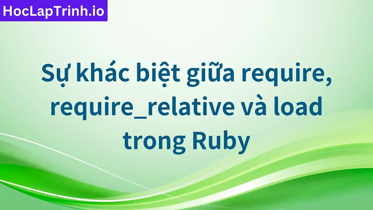 Sự khác biệt giữa require, require_relative và load trong Ruby