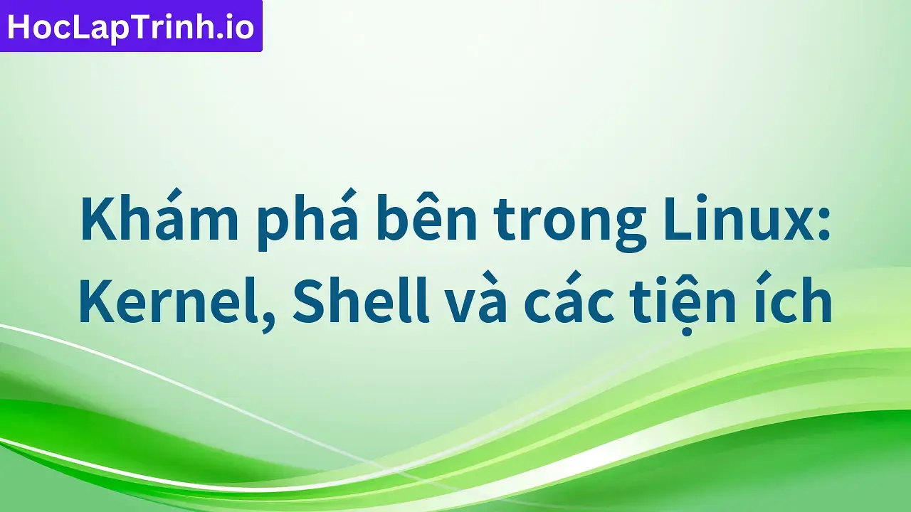 Khám phá bên trong Linux: Kernel, Shell và các tiện ích