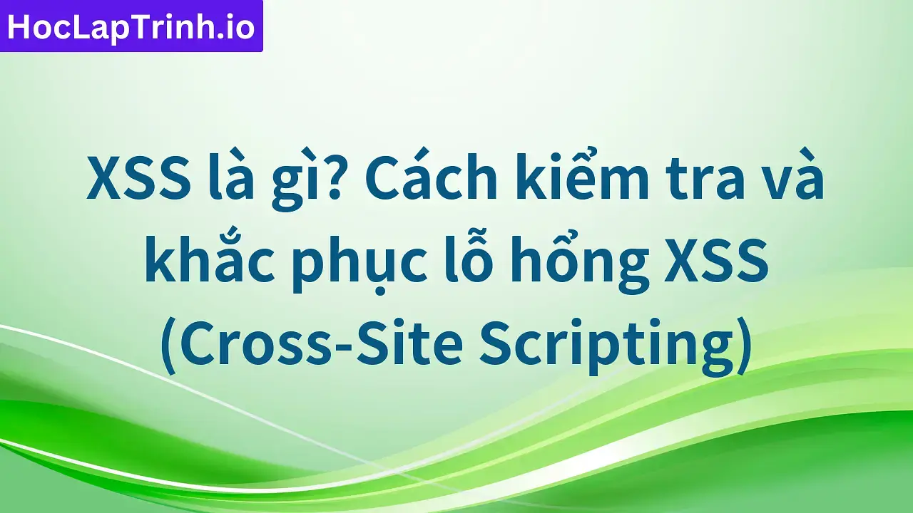 XSS là gì? Cách kiểm tra và khắc phục lỗ hổng XSS (Cross-Site Scripting)