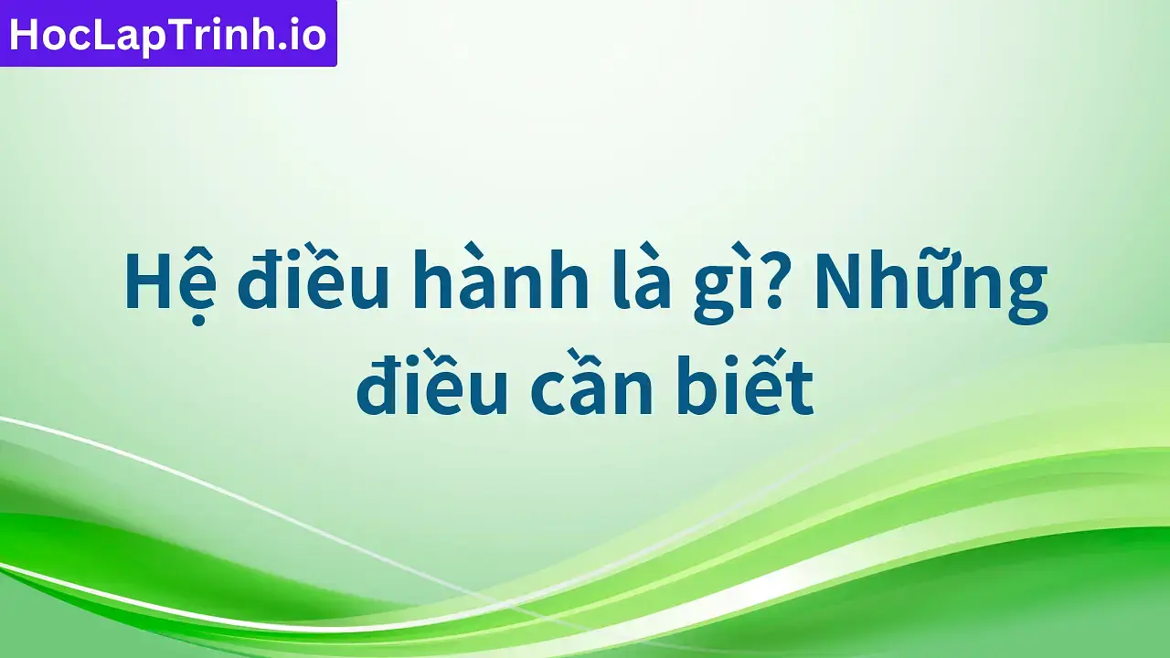 Hệ điều hành là gì? Những điều cần biết