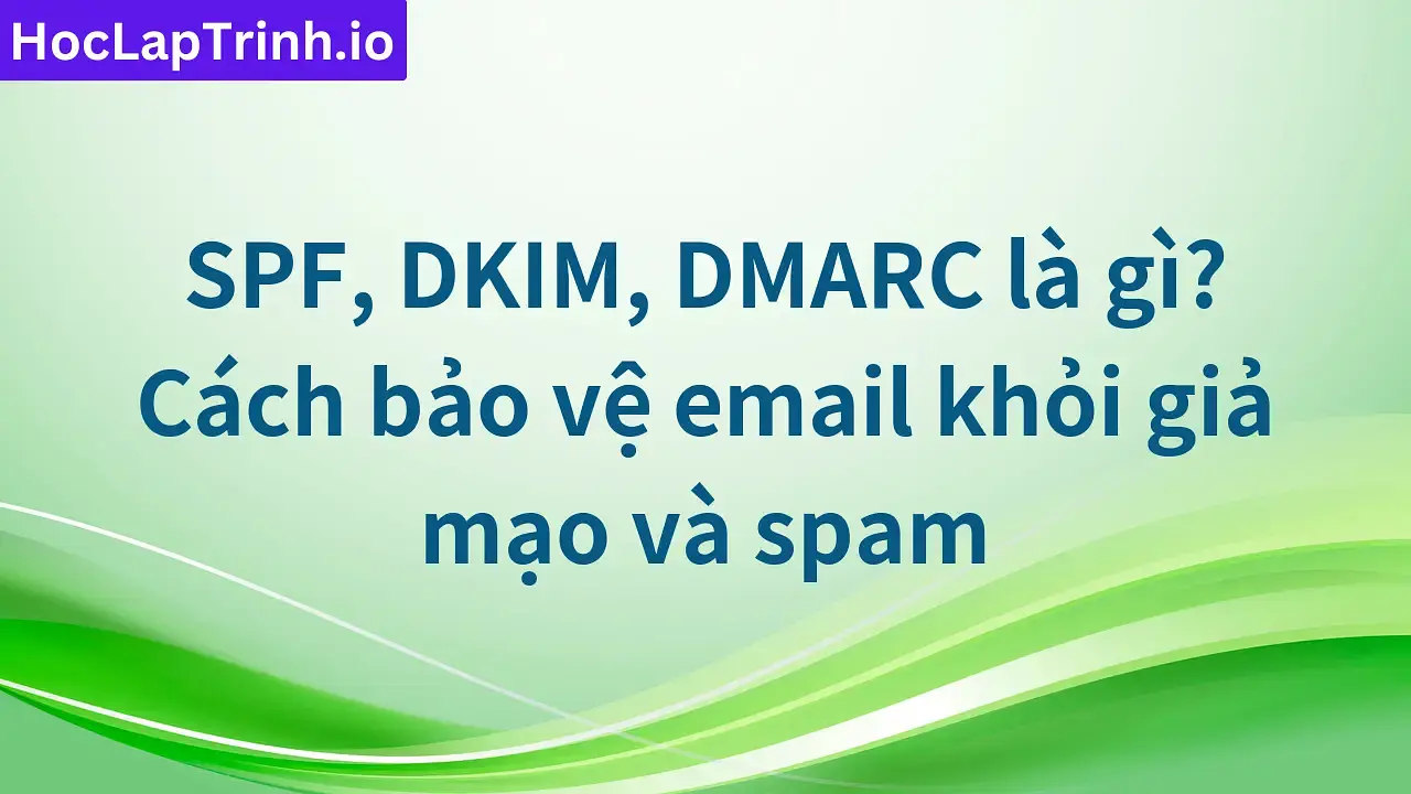 SPF, DKIM, DMARC là gì? Cách bảo vệ email khỏi giả mạo và spam