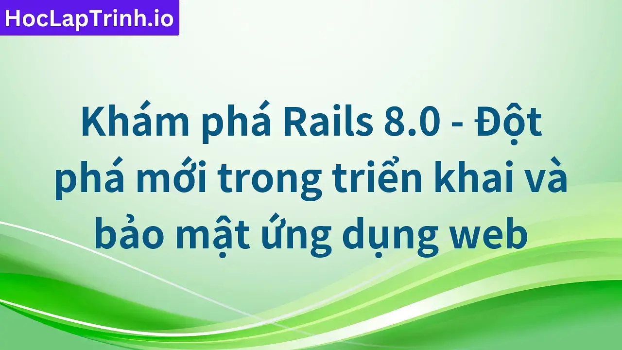 Khám phá Rails 8.0 - Đột phá mới trong triển khai và bảo mật ứng dụng web