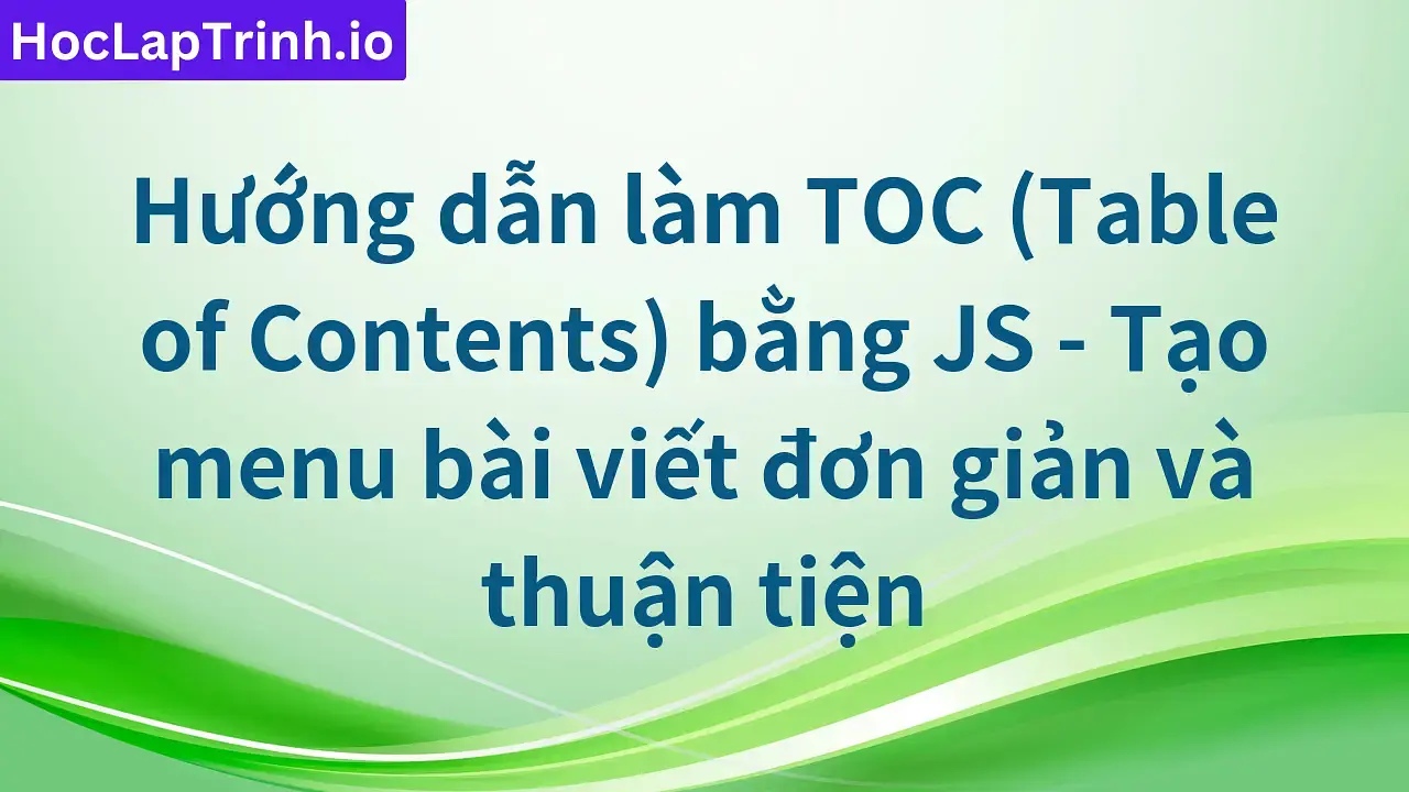 Hướng dẫn làm TOC (Table of Contents) bằng JS - Tạo menu bài viết đơn giản và thuận tiện