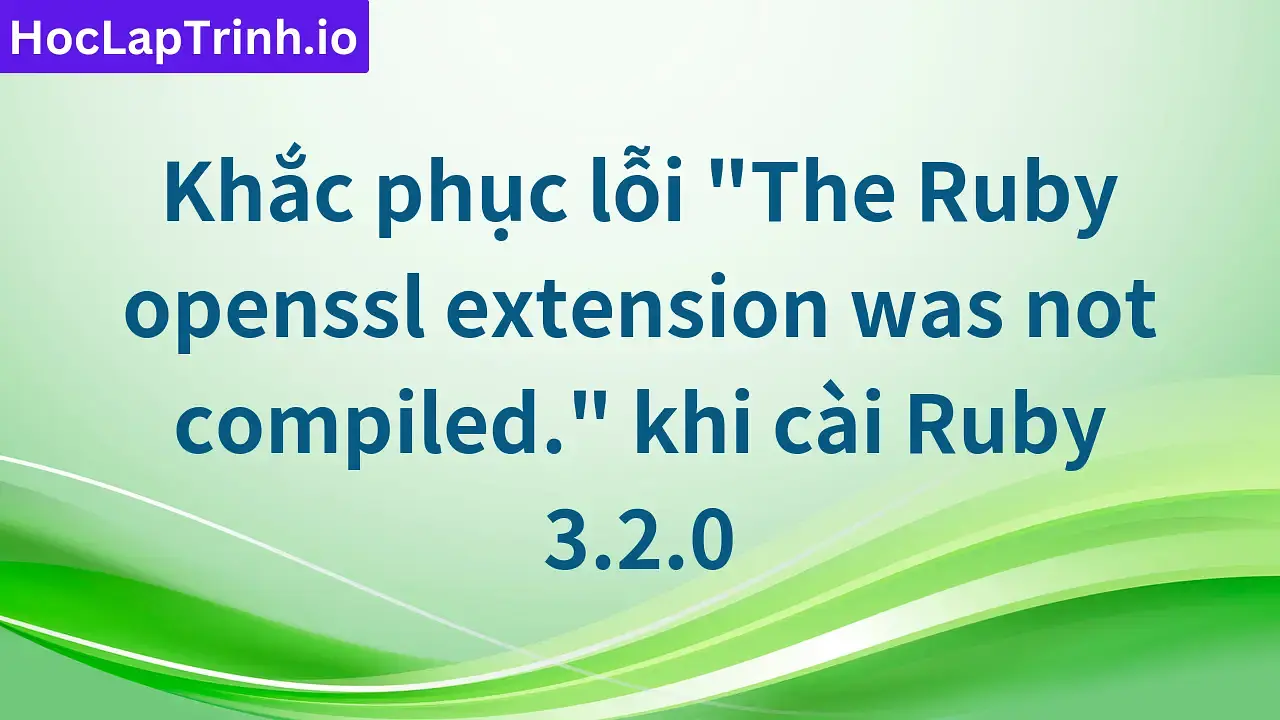 Khắc phục lỗi "The Ruby openssl extension was not compiled." khi cài Ruby 3.2.0