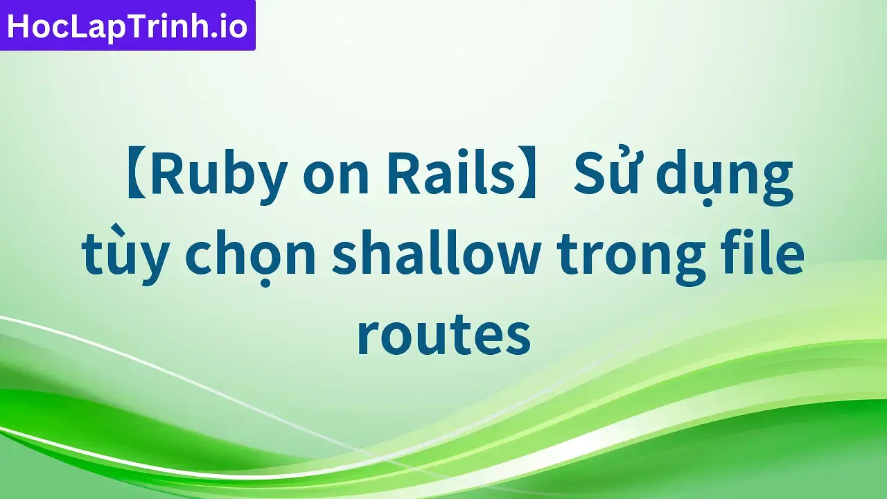【Ruby on Rails】Sử dụng tùy chọn shallow trong file routes