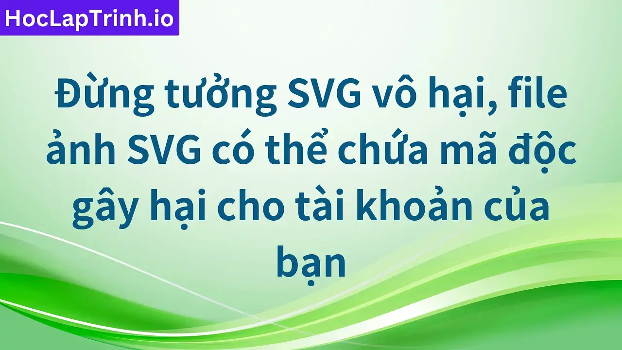 Đừng tưởng SVG vô hại, file ảnh SVG có thể chứa mã độc gây hại cho tài khoản của bạn