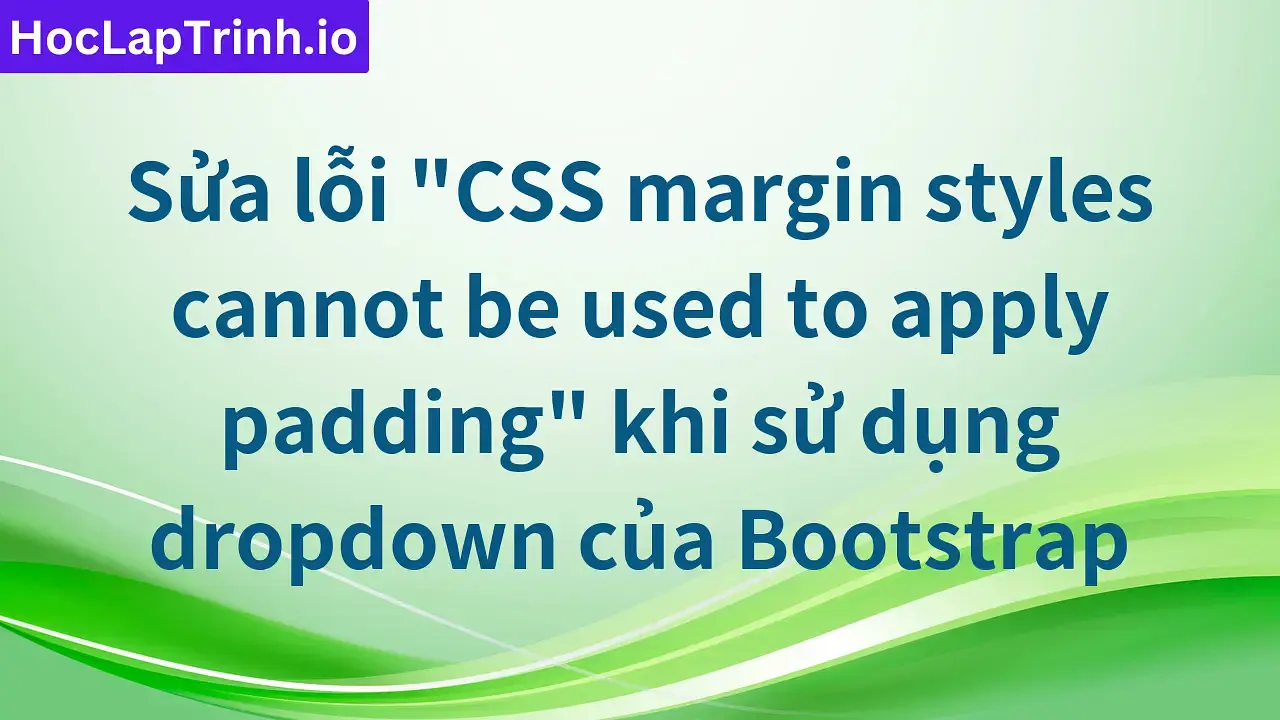 Sửa lỗi "CSS margin styles cannot be used to apply padding" khi sử dụng dropdown của Bootstrap