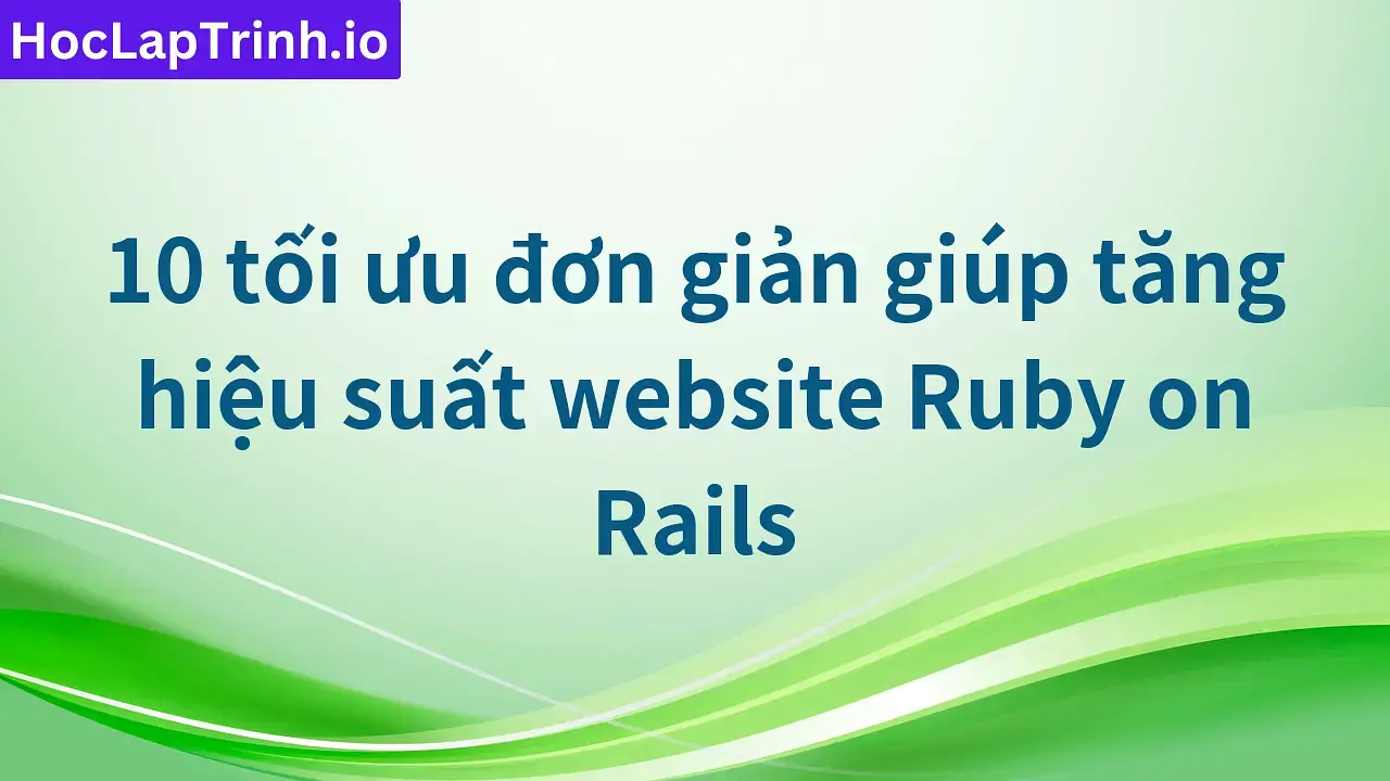 10 tối ưu đơn giản giúp tăng hiệu suất website Ruby on Rails