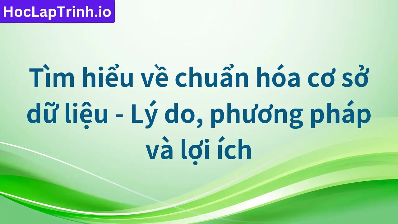 Tìm hiểu về chuẩn hóa cơ sở dữ liệu - Lý do, phương pháp và lợi ích